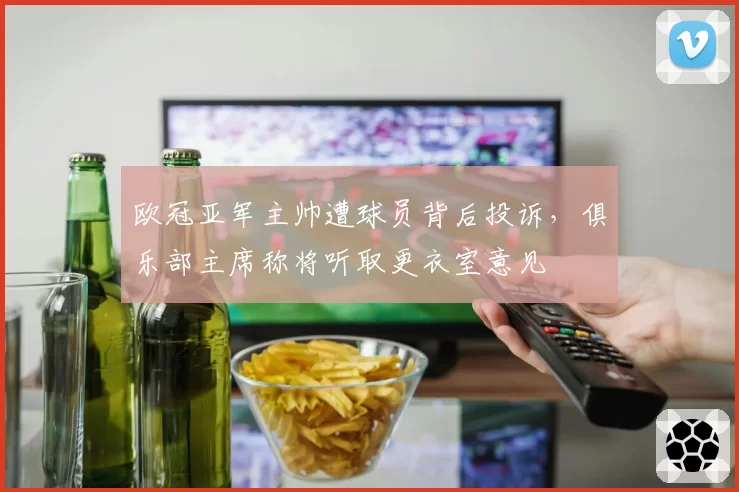 欧冠亚军主帅遭球员背后投诉,俱乐部主席称将听取更衣室意见