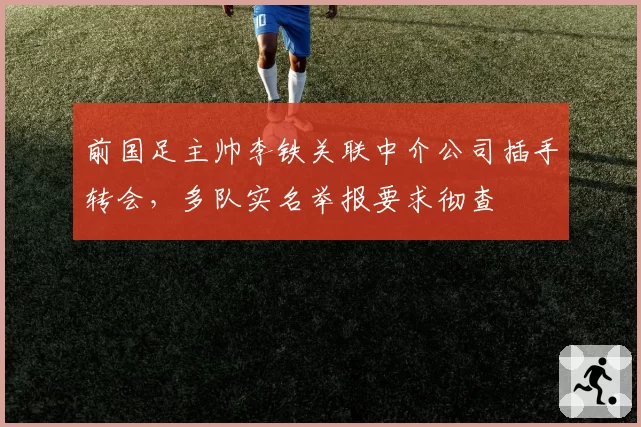 前国足主帅李铁关联中介公司插手转会，多队实名举报要求彻查