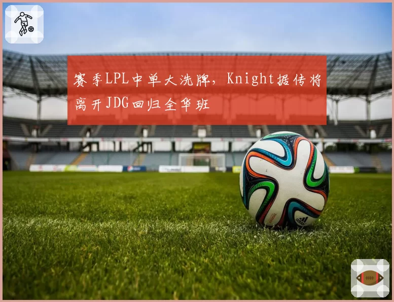 赛季LPL中单大洗牌,Knight据传将离开JDG回归全华班